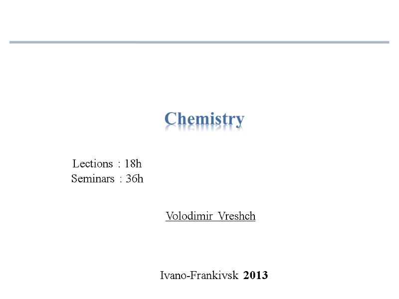 Volodimir Vreshch Chemistry Ivano-Frankivsk 2013 Lections : 18h Seminars : 36h